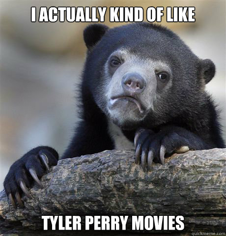 I actually kind of like Tyler Perry Movies  Confession Bear