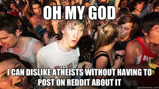 Oh my god I can dislike atheists without having to post on reddit about it  Sudden Clarity Clarence