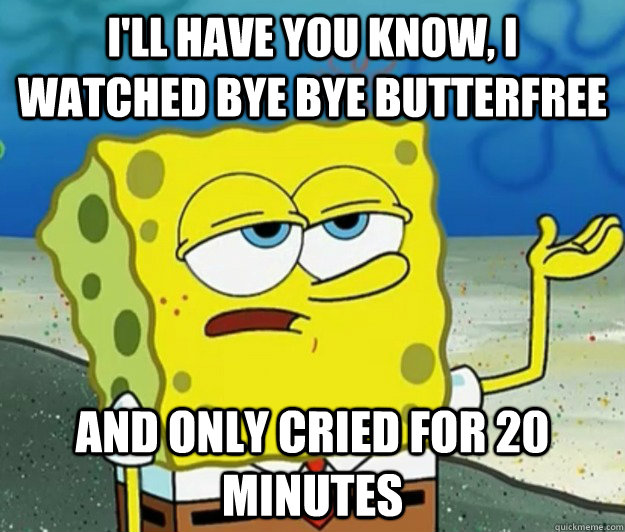 I'll have you know, I watched bye bye butterfree and only cried for 20 minutes  Tough Spongebob