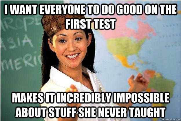 I want everyone to do good on the first test Makes it incredibly impossible about stuff she never taught  Scumbag Teacher