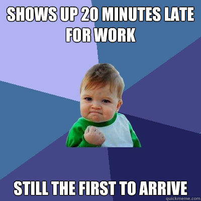Shows up 20 minutes late for work Still the first to arrive - Shows up 20 minutes late for work Still the first to arrive  Success Kid