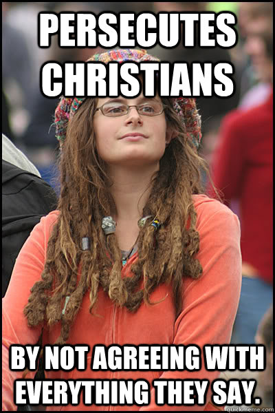 persecutes Christians by not agreeing with everything they say. - persecutes Christians by not agreeing with everything they say.  College Liberal