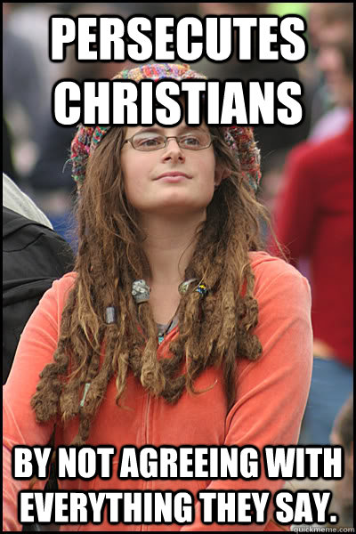 persecutes Christians by not agreeing with everything they say.  College Liberal