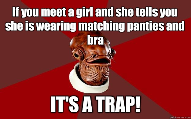 If you meet a girl and she tells you she is wearing matching panties and bra IT'S A TRAP! - If you meet a girl and she tells you she is wearing matching panties and bra IT'S A TRAP!  Admiral Ackbar Relationship Expert