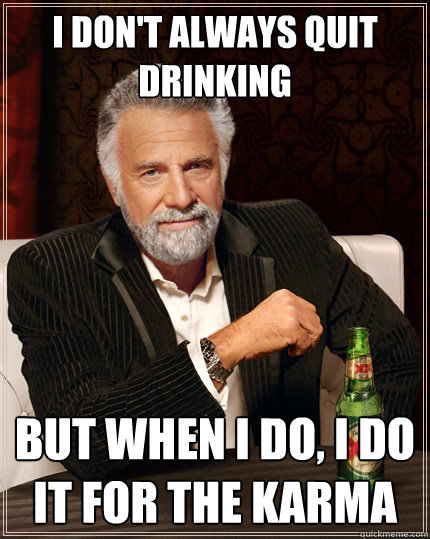 I don't always quit drinking But when i do, i do it for the karma - I don't always quit drinking But when i do, i do it for the karma  The Most Interesting Man In The World