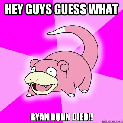 Hey guys guess what Ryan Dunn died!!  Slowpoke