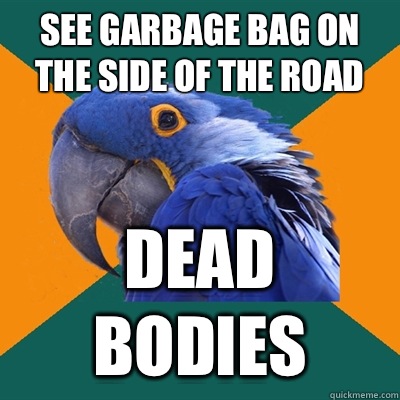 See garbage bag on the side of the road DEAD BODIES  Paranoid Parrot