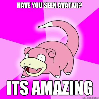 have you seen Avatar? ITS AMAZING  Slowpoke