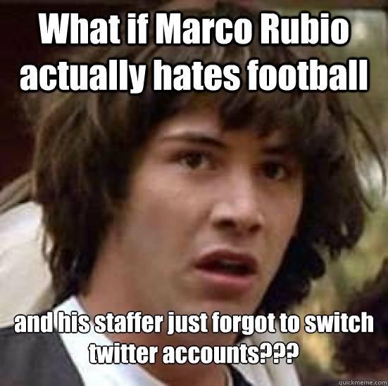 What if Marco Rubio actually hates football and his staffer just forgot to switch twitter accounts???  Conspiracy Keanu Snow