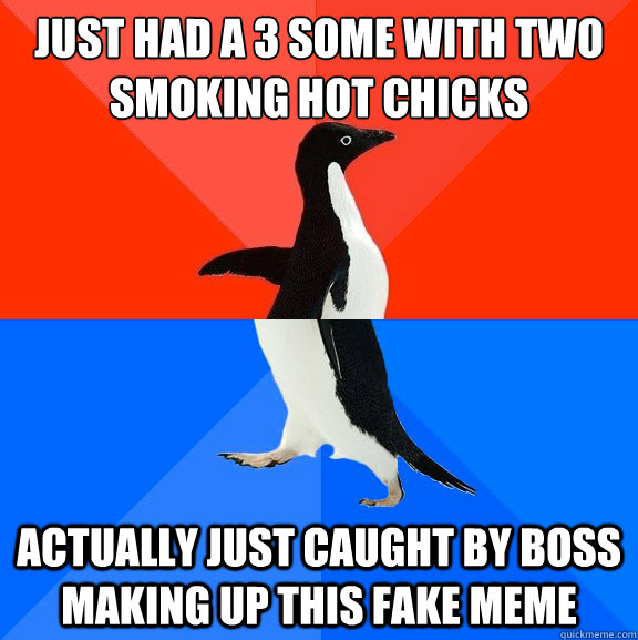 Just Had a 3 some with two smoking hot chicks actually just Caught by boss making up this fake meme  - Just Had a 3 some with two smoking hot chicks actually just Caught by boss making up this fake meme   Socially Awesome Awkward Penguin