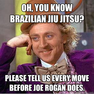 Oh, you know brazilian jiu jitsu? Please tell us every move before Joe Rogan does. - Oh, you know brazilian jiu jitsu? Please tell us every move before Joe Rogan does.  Psychotic Willy Wonka