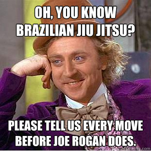 Oh, you know brazilian jiu jitsu? Please tell us every move before Joe Rogan does.  Psychotic Willy Wonka