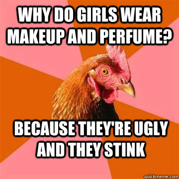 Why do girls wear makeup and perfume? because they're ugly and they stink  Anti-joke chicken - Blind man at restaurant