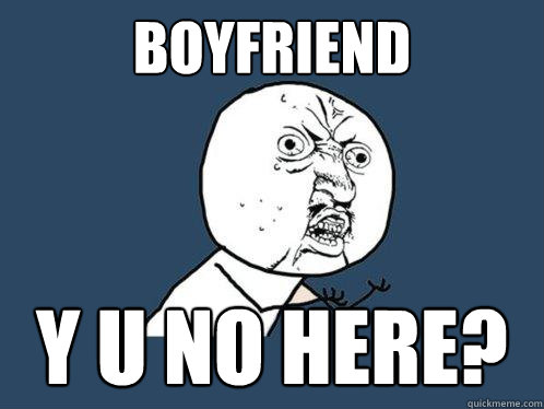 Boyfriend y u no here?  Y U No