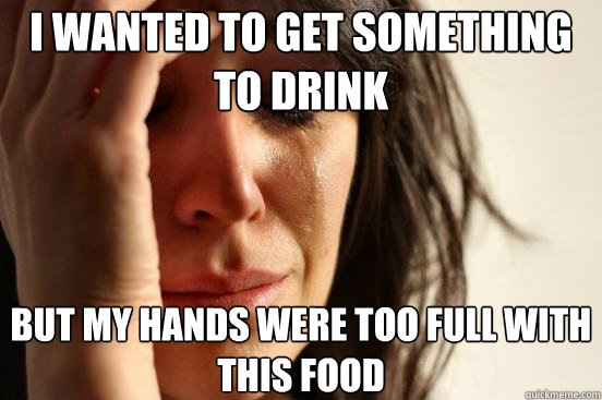 I wanted to get something to drink but my hands were too full with this food  First World Problems