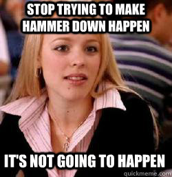 it's not going to happen Stop trying to make Hammer down happen  Kony mean girls