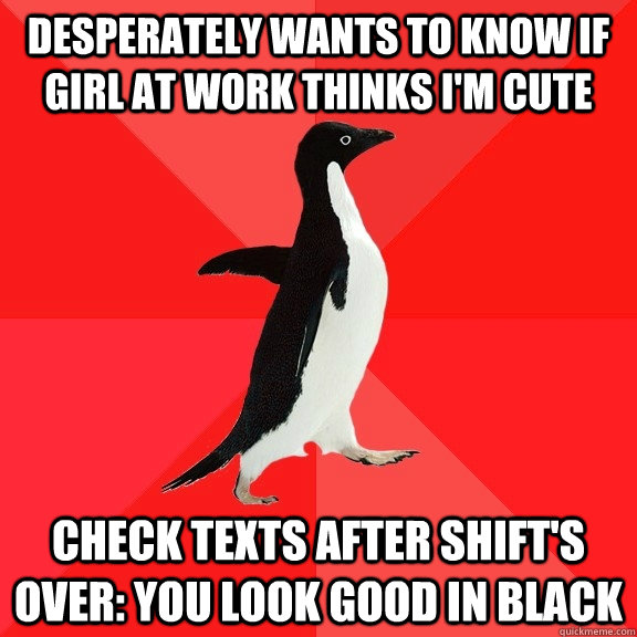 desperately wants to know if girl at work thinks i'm cute check texts after shift's over: you look good in black  Socially Awesome Penguin