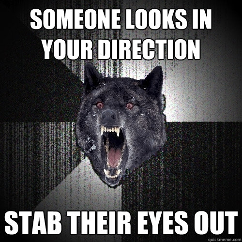 SOMEONE LOOKS IN YOUR DIRECTION STAB THEIR EYES OUT  Insanity Wolf
