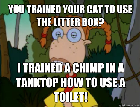 You trained your cat to use the litter box? i trained a chimp in a tanktop how to use a toilet!   