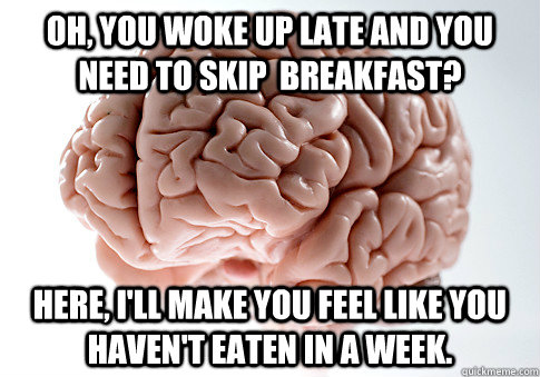 Oh, you woke up late and you need to skip  breakfast? Here, I'll make you feel like you haven't eaten in a week.  Scumbag Brain