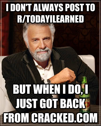 i don't always post to r/todayilearned but when i do, i just got back from cracked.com  The Most Interesting Man In The World