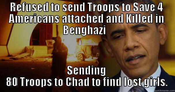 REFUSED TO SEND TROOPS TO SAVE 4 AMERICANS ATTACHED AND KILLED IN BENGHAZI   SENDING 80 TROOPS TO CHAD TO FIND LOST GIRLS. Misc