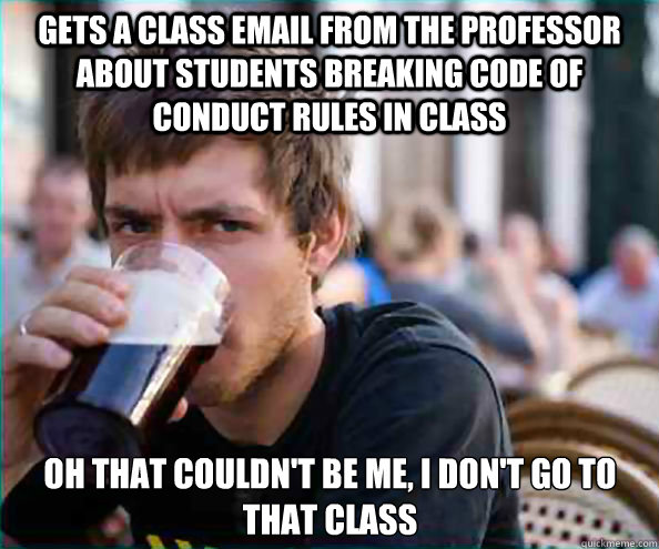 Gets a class email from the professor about students breaking code of conduct rules in class Oh that couldn't be me, I don't go to that class  Lazy College Senior