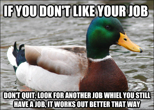 If you don't like your job don't quit, look for another job whiel you still have a job, it works out better that way  Actual Advice Mallard