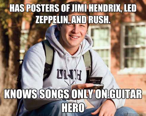 has posters of Jimi hendrix, led zeppelin, and rush. Knows songs only on guitar hero  College Freshman