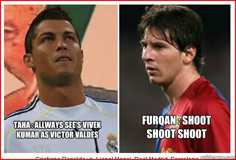 taha : allways see's vivek kumar as victor valdes furqan : shoot shoot shoot
  Ronaldo vs Messi