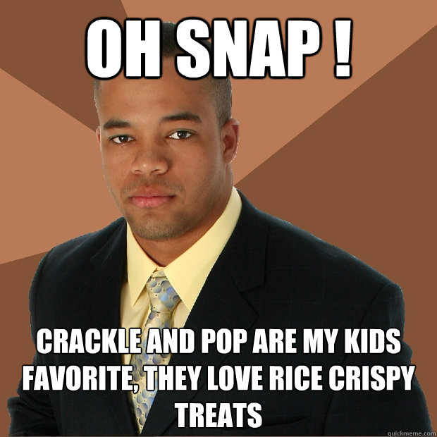 OH SNAP ! Crackle and Pop are my kids favorite, they love Rice crispy treats   Successful Black Man