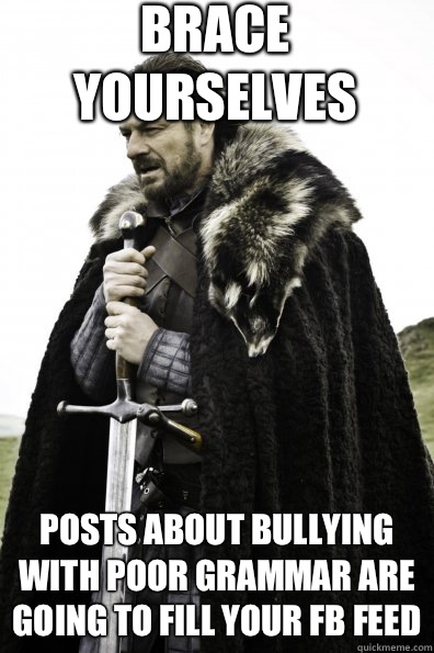 Brace Yourselves Posts about bullying with poor grammar are going to fill your FB feed - Brace Yourselves Posts about bullying with poor grammar are going to fill your FB feed  Game of Thrones
