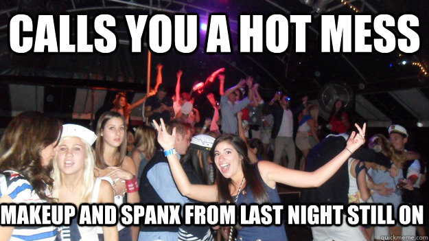 calls you a hot mess makeup and spanx from last night still on  