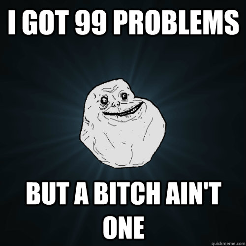 I got 99 problems But a bitch ain't one  Forever Alone