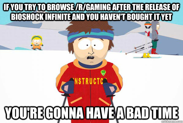 If you try to browse /r/gaming after the release of Bioshock Infinite and you haven't bought it yet you're gonna have a bad time  Southpark Instructor