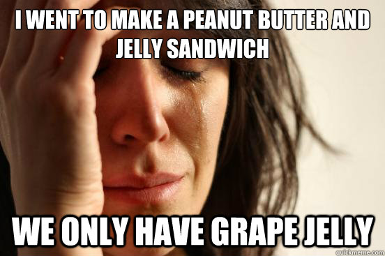 i went to make a peanut butter and jelly sandwich we only have grape jelly  First World Problems