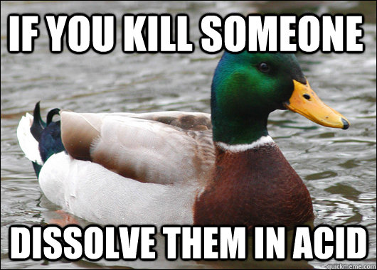 IF YOU KILL SOMEONE DISSOLVE THEM IN ACID  Actual Advice Mallard