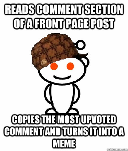 reads comment section of a front page post copies the most upvoted comment and turns it into a meme  Scumbag Redditor