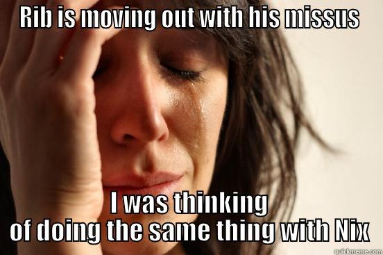 RIB IS MOVING OUT WITH HIS MISSUS I WAS THINKING OF DOING THE SAME THING WITH NIX First World Problems