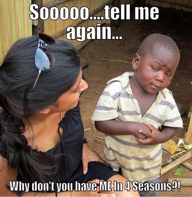 SOOOOO....TELL ME AGAIN... WHY DON'T YOU HAVE ME IN 4 SEASONS?! Skeptical Third World Kid