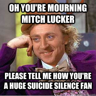 Oh you're mourning mitch lucker please tell me how you're a huge suicide silence fan  Condescending Wonka