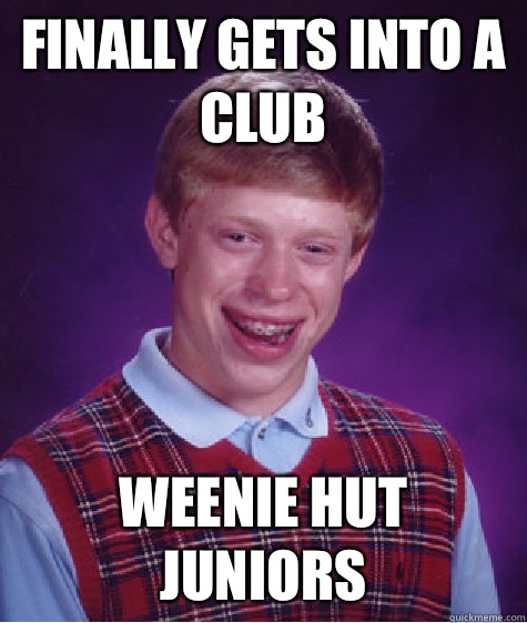 Finally gets into a club Weenie Hut Juniors  Bad Luck Brian