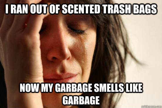 I ran out of scented trash bags  now my garbage smells like garbage  First World Problems