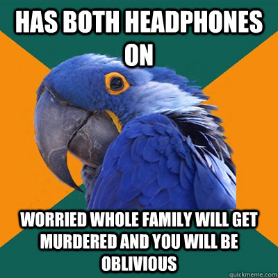 has both headphones on worried whole family will get murdered and you will be oblivious   Paranoid Parrot