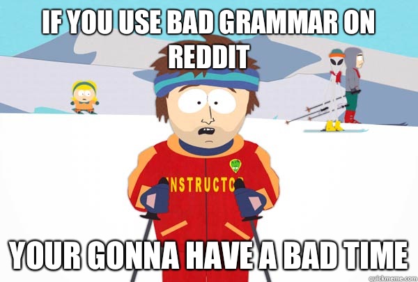 If you use bad grammar on Reddit Your gonna have a bad time  Super Cool Ski Instructor