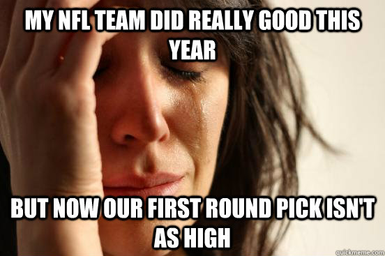 My NFL team did really good this year but now our first round pick isn't as high  First World Problems