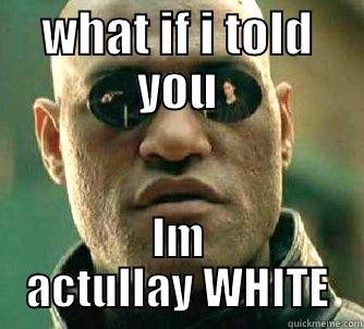 WHAT IF I TOLD YOU IM ACTULLAY WHITE Matrix Morpheus
