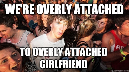 We're overly attached To overly attached girlfriend  Sudden Clarity Clarence