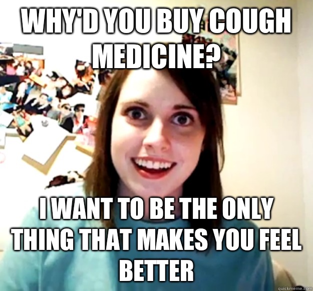 Why'd you buy cough medicine?  I want to be the only thing that makes you feel better  Overly Attached Girlfriend