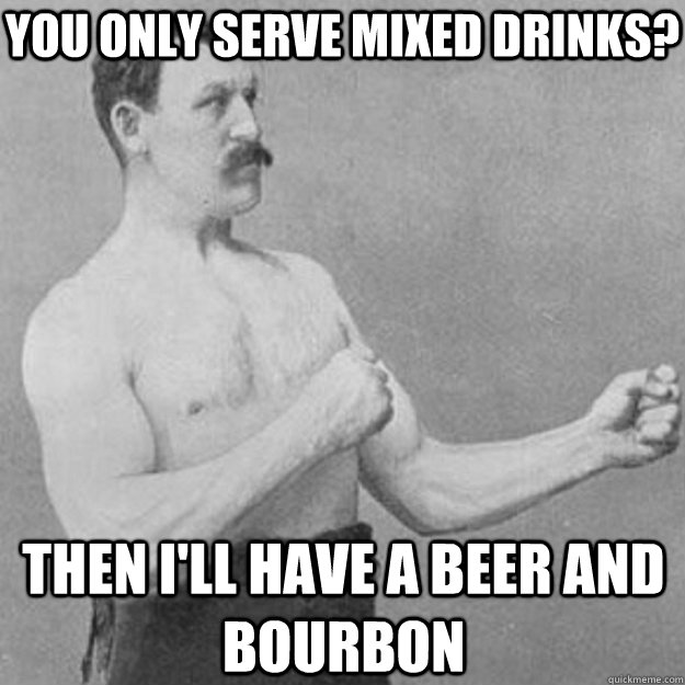 You only serve mixed drinks? Then i'll have a beer and bourbon  overly manly man